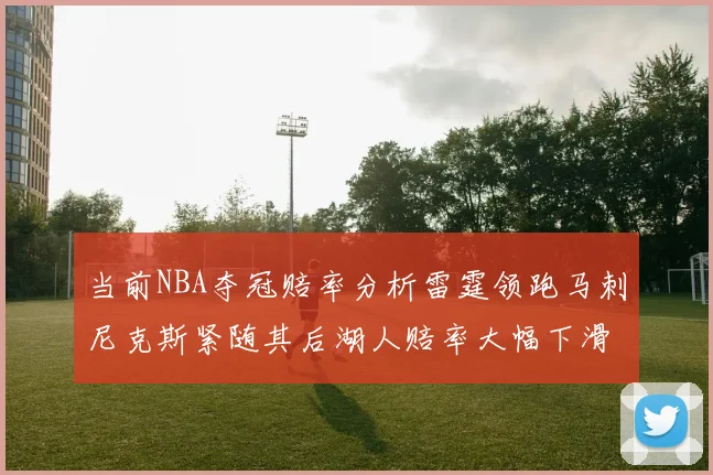 当前NBA夺冠赔率分析雷霆领跑马刺尼克斯紧随其后湖人赔率大幅下滑