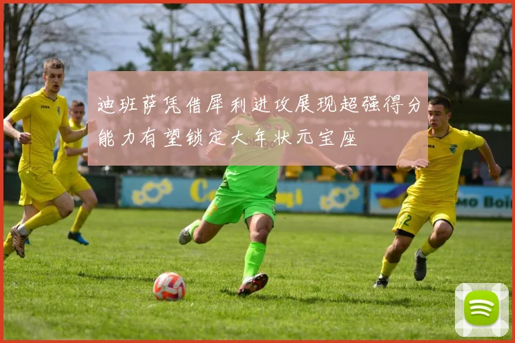 迪班萨凭借犀利进攻展现超强得分能力有望锁定大年状元宝座