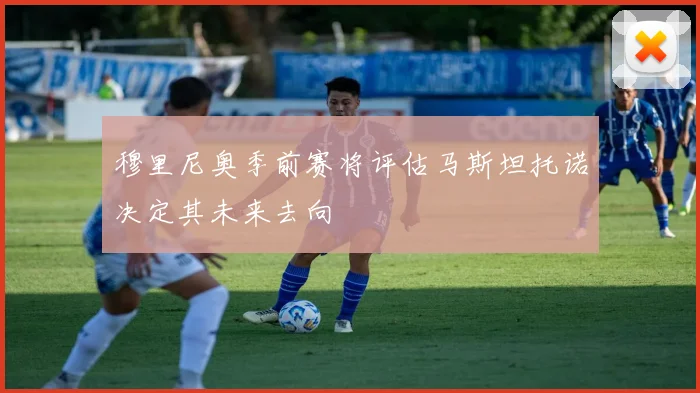 穆里尼奥季前赛将评估马斯坦托诺决定其未来去向