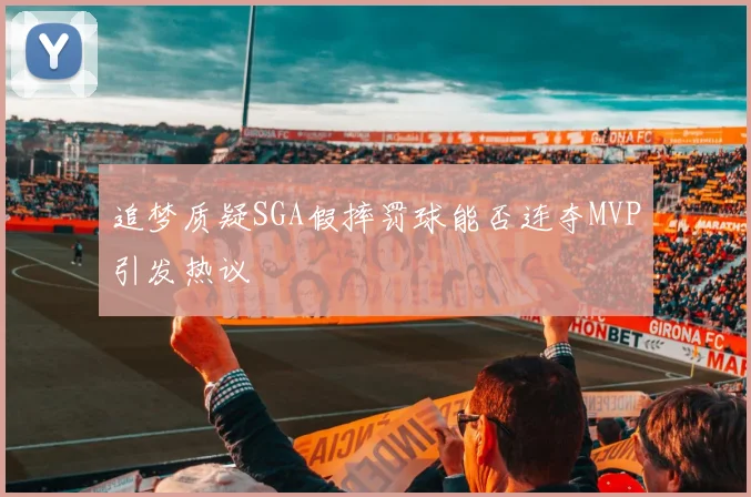 追梦质疑SGA假摔罚球能否连夺MVP引发热议