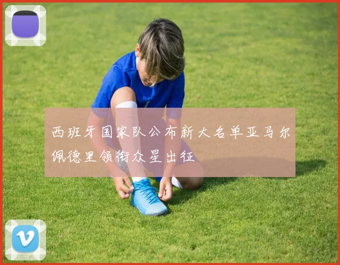 西班牙国家队公布新大名单亚马尔佩德里领衔众星出征