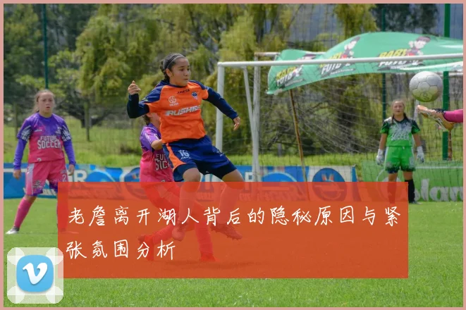 老詹离开湖人背后的隐秘原因与紧张氛围分析
