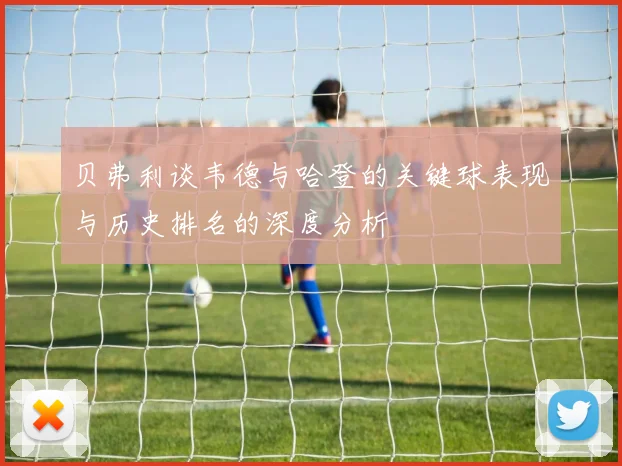 贝弗利谈韦德与哈登的关键球表现与历史排名的深度分析