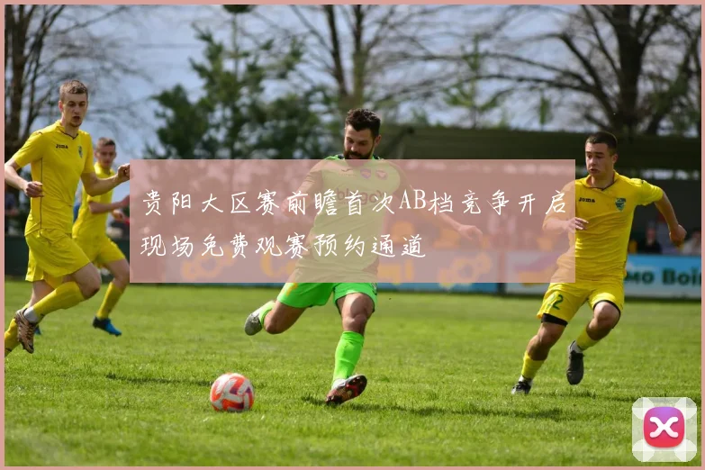 贵阳大区赛前瞻首次AB档竞争开启现场免费观赛预约通道