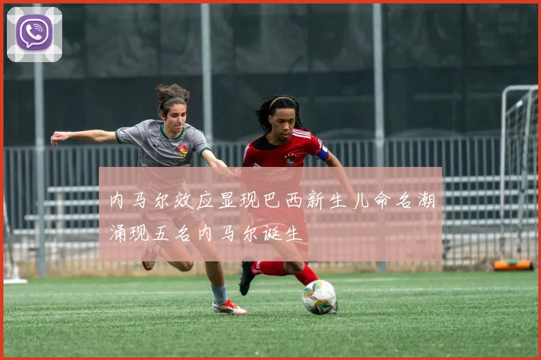 内马尔效应显现巴西新生儿命名潮涌现五名内马尔诞生