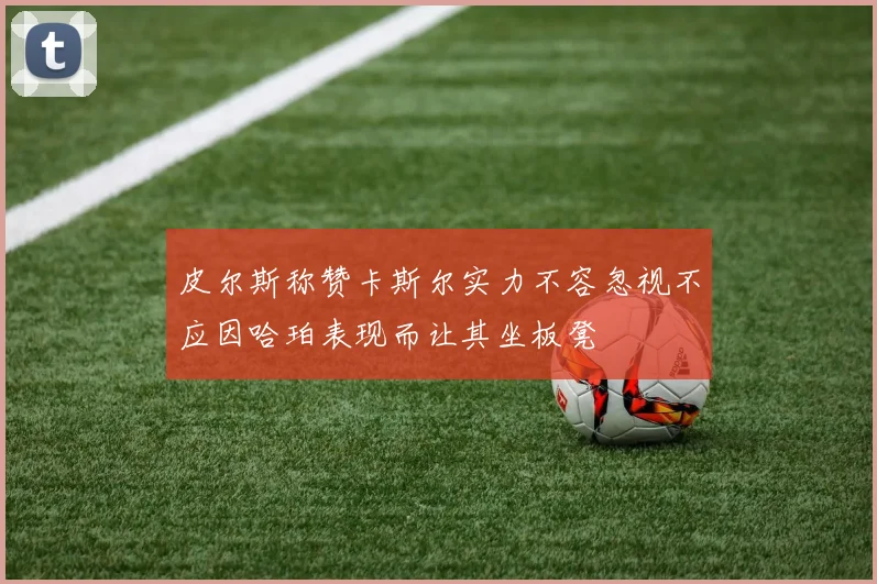 皮尔斯称赞卡斯尔实力不容忽视不应因哈珀表现而让其坐板凳