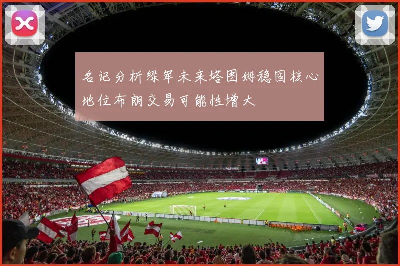 名记分析绿军未来塔图姆稳固核心地位布朗交易可能性增大