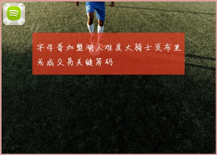 字母哥加盟湖人难度大骑士莫布里或成交易关键筹码