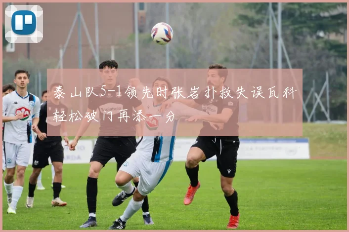 泰山队5-1领先时张岩扑救失误瓦科轻松破门再添一分