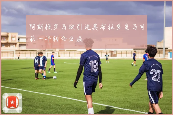 阿斯报罗马欲引进奥布拉多皇马可获一半转会分成