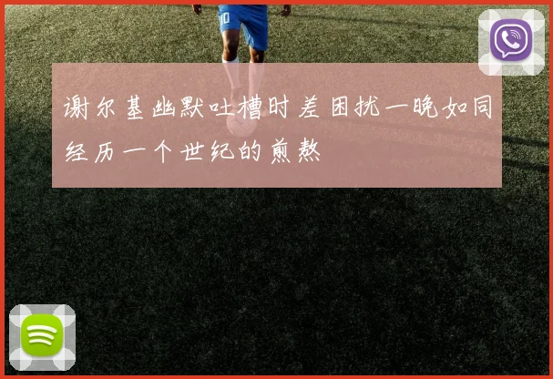 谢尔基幽默吐槽时差困扰一晚如同经历一个世纪的煎熬