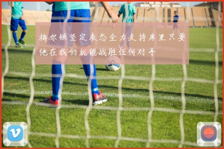 梅尔顿坚定表态全力支持库里只要他在我们就能战胜任何对手