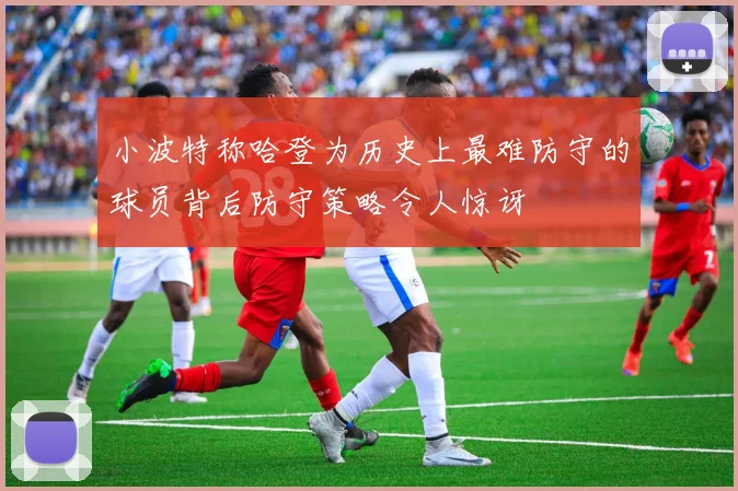 小波特称哈登为历史上最难防守的球员背后防守策略令人惊讶