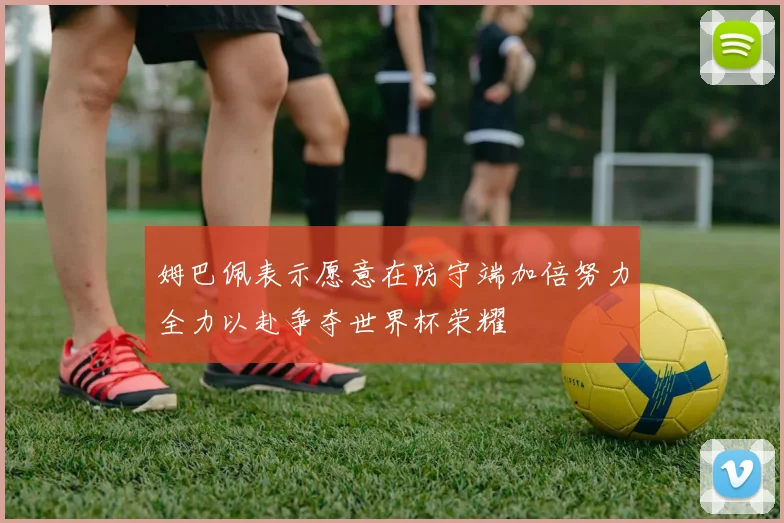 姆巴佩表示愿意在防守端加倍努力全力以赴争夺世界杯荣耀