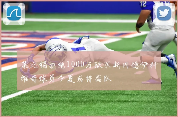 莱比锡拒绝1000万欧买断内德伊科维奇球员今夏或将离队