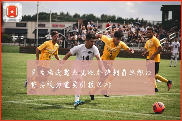 罗马诺透露杰克逊非热刺首选维拉将其视为重要引援目标