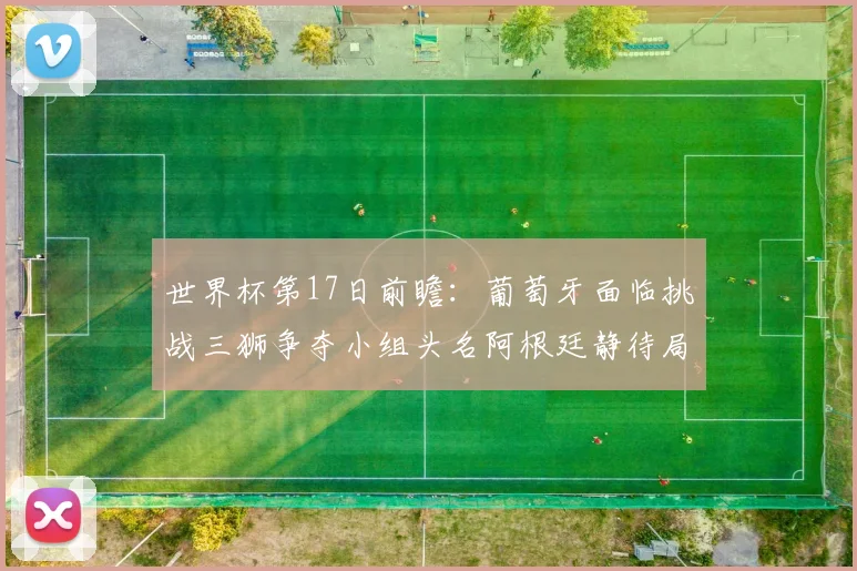 世界杯第17日前瞻：葡萄牙面临挑战三狮争夺小组头名阿根廷静待局势变化