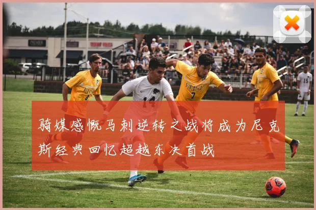 骑媒感慨马刺逆转之战将成为尼克斯经典回忆超越东决首战