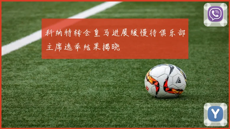 科纳特转会皇马进展缓慢待俱乐部主席选举结果揭晓