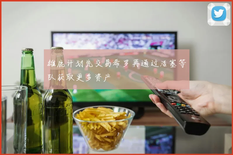 雄鹿计划先交易希罗再通过活塞等队获取更多资产