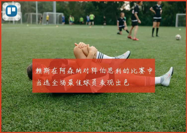 赖斯在阿森纳对阵伯恩利的比赛中当选全场最佳球员表现出色
