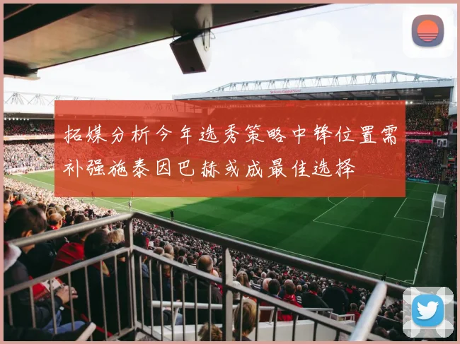 拓媒分析今年选秀策略中锋位置需补强施泰因巴赫或成最佳选择