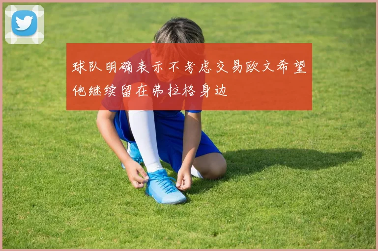 球队明确表示不考虑交易欧文希望他继续留在弗拉格身边