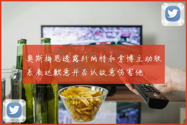 奥斯梅恩透露科纳特和索博主动联系表达歉意并否认故意伤害他