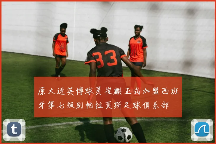 原大连英博球员崔麒正式加盟西班牙第七级别帕拉莫斯足球俱乐部