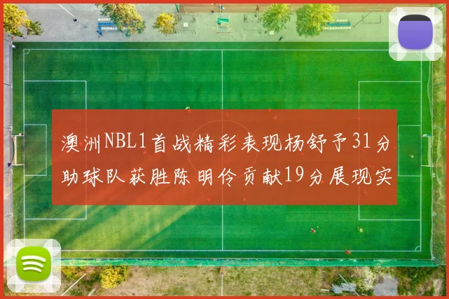 澳洲NBL1首战精彩表现杨舒予31分助球队获胜陈明伶贡献19分展现实力