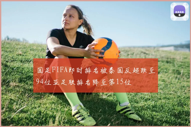 国足FIFA即时排名被泰国反超跌至94位亚足联排名降至第15位