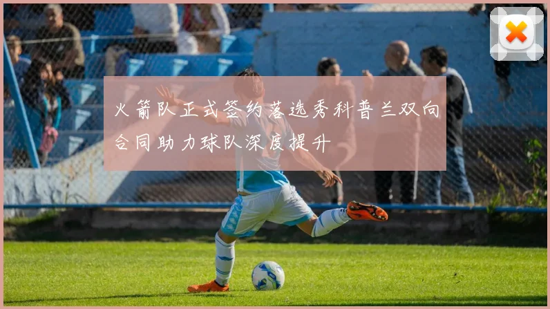 火箭队正式签约落选秀科普兰双向合同助力球队深度提升