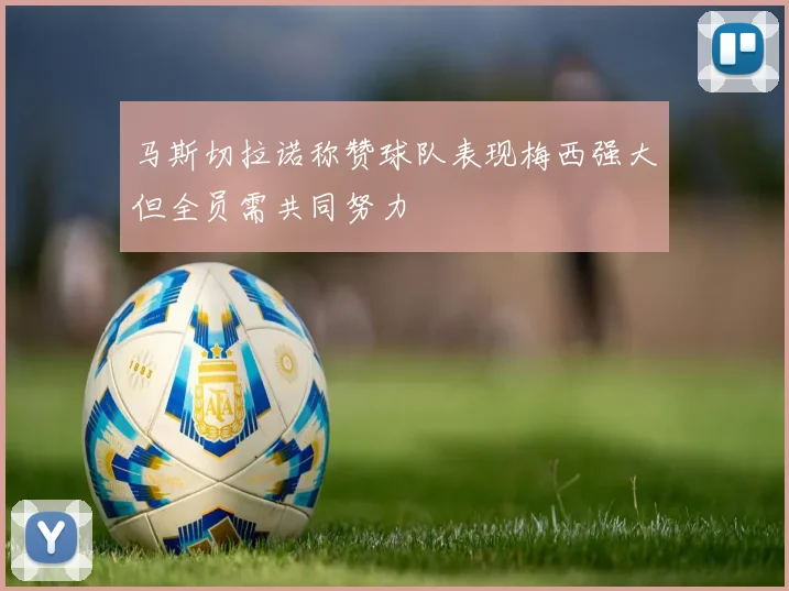 马斯切拉诺称赞球队表现梅西强大但全员需共同努力