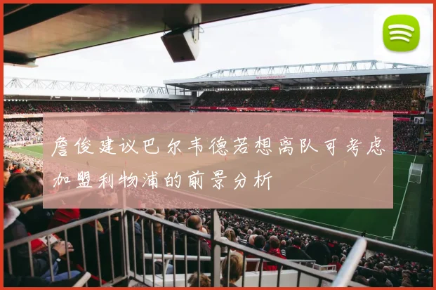 詹俊建议巴尔韦德若想离队可考虑加盟利物浦的前景分析